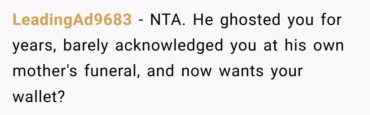 LeadingAd9683 − NTA. He ghosted you for years, barely acknowledged you at his own mother's funeral, and now wants your wallet?