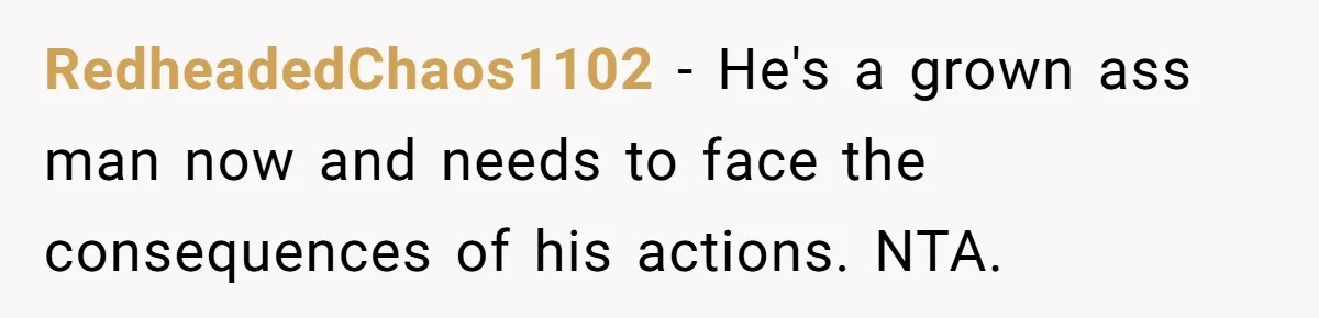RedheadedChaos1102 − He's a grown ass man now and needs to face the consequences of his actions. NTA.
