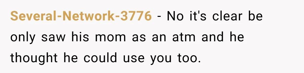 Several-Network-3776 − No it's clear be only saw his mom as an atm and he thought he could use you too.