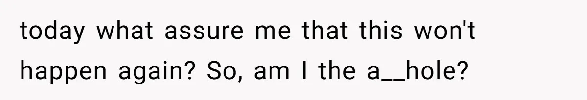 today what assure me that this won't happen again? So, am I the a__hole?