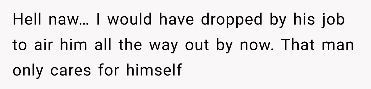 Hell naw… I would have dropped by his job to air him all the way out by now. That man only cares for himself