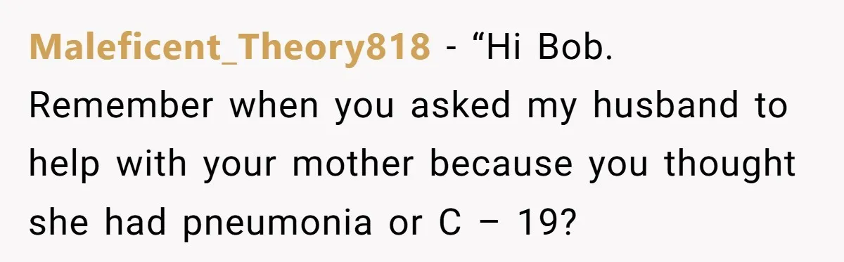Maleficent_Theory818 − “Hi Bob. Remember when you asked my husband to help with your mother because you thought she had pneumonia or C – 19?