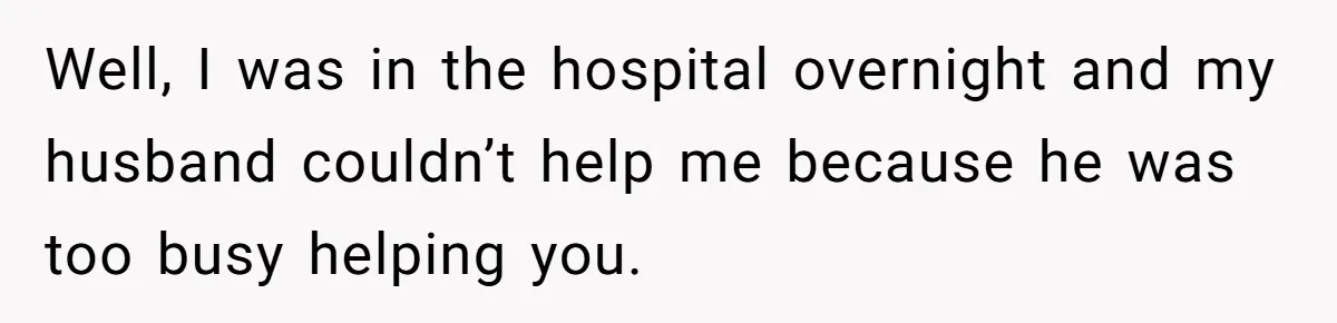 Well, I was in the hospital overnight and my husband couldn’t help me because he was too busy helping you.