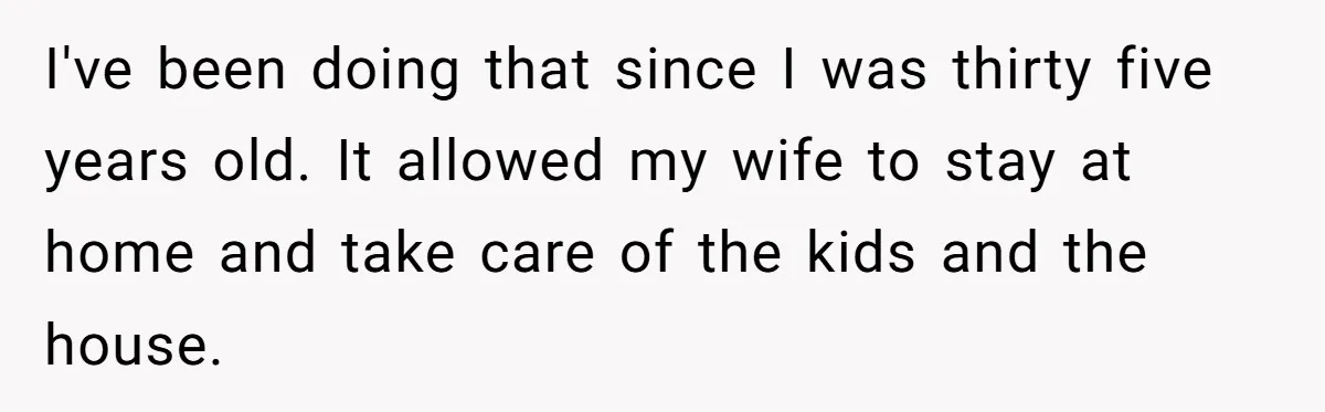 Man Refuses To Keep Funding Adult Kids After Years Of Overtime, Tells Wife To Get A Job I've been doing that since I was thirty five years old. It allowed my wife to stay at home and take care of the kids and the house.