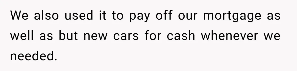Man Refuses To Keep Funding Adult Kids After Years Of Overtime, Tells Wife To Get A Job We also used it to pay off our mortgage as well as but new cars for cash whenever we needed.