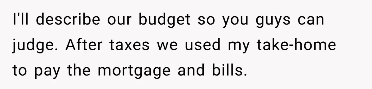 Man Refuses To Keep Funding Adult Kids After Years Of Overtime, Tells Wife To Get A Job I'll describe our budget so you guys can judge. After taxes we used my take-home to pay the mortgage and bills.