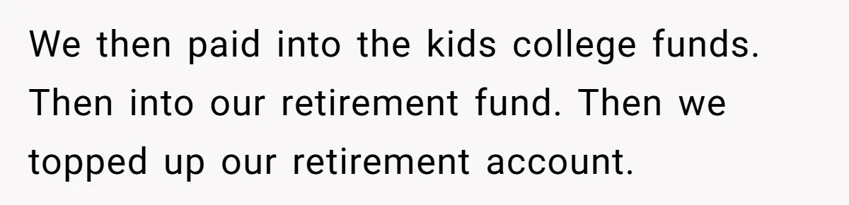 Man Refuses To Keep Funding Adult Kids After Years Of Overtime, Tells Wife To Get A Job We then paid into the kids college funds. Then into our retirement fund. Then we topped up our retirement account.