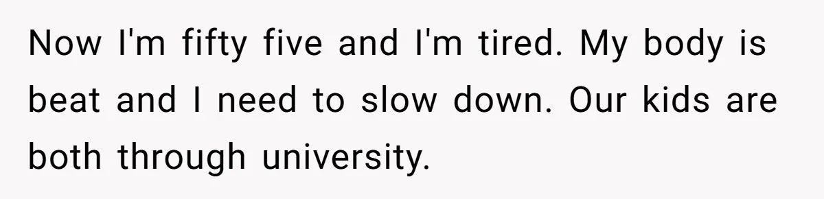 Man Refuses To Keep Funding Adult Kids After Years Of Overtime, Tells Wife To Get A Job Now I'm fifty five and I'm tired. My body is beat and I need to slow down. Our kids are both through university.
