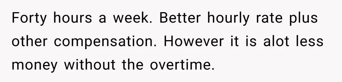 Man Refuses To Keep Funding Adult Kids After Years Of Overtime, Tells Wife To Get A Job Forty hours a week. Better hourly rate plus other compensation. However it is alot less money without the overtime.