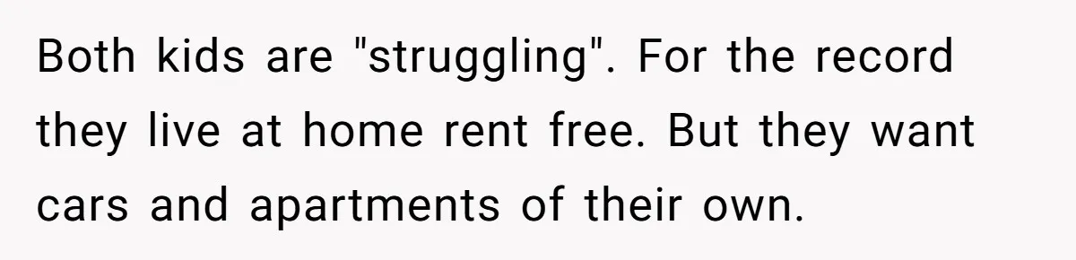 Man Refuses To Keep Funding Adult Kids After Years Of Overtime, Tells Wife To Get A Job Both kids are "struggling". For the record they live at home rent free. But they want cars and apartments of their own.