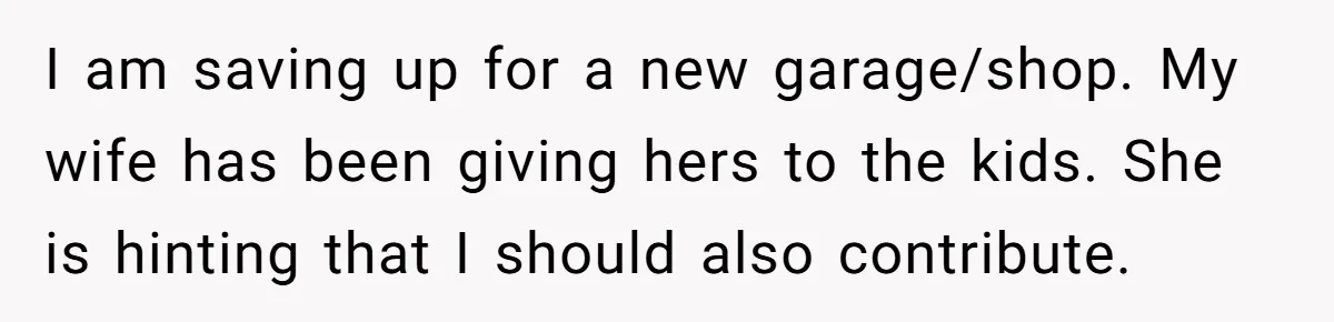 Man Refuses To Keep Funding Adult Kids After Years Of Overtime, Tells Wife To Get A Job I am saving up for a new garage/shop. My wife has been giving hers to the kids. She is hinting that I should also contribute.
