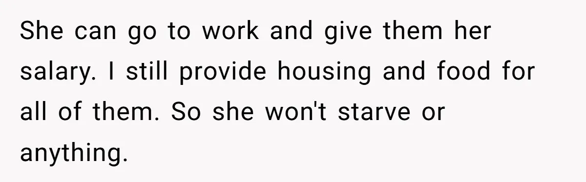 Man Refuses To Keep Funding Adult Kids After Years Of Overtime, Tells Wife To Get A Job She can go to work and give them her salary. I still provide housing and food for all of them. So she won't starve or anything.
