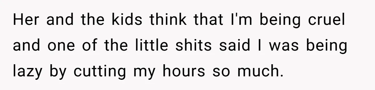 Man Refuses To Keep Funding Adult Kids After Years Of Overtime, Tells Wife To Get A Job Her and the kids think that I'm being cruel and one of the little shits said I was being lazy by cutting my hours so much.