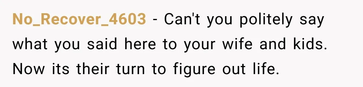 Man Refuses To Keep Funding Adult Kids After Years Of Overtime, Tells Wife To Get A Job No_Recover_4603 − Can't you politely say what you said here to your wife and kids. Now its their turn to figure out life.