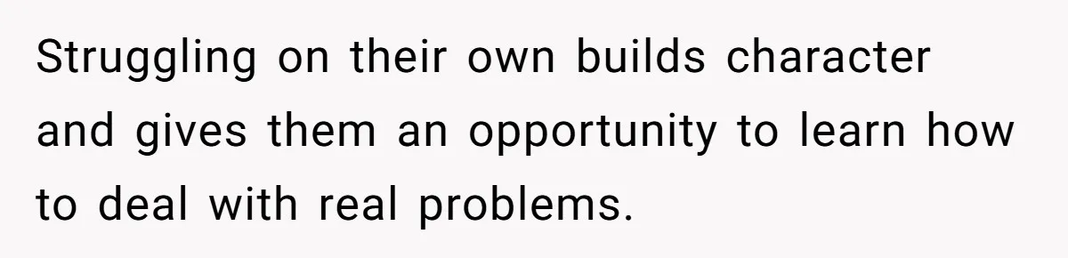 Man Refuses To Keep Funding Adult Kids After Years Of Overtime, Tells Wife To Get A Job Struggling on their own builds character and gives them an opportunity to learn how to deal with real problems.