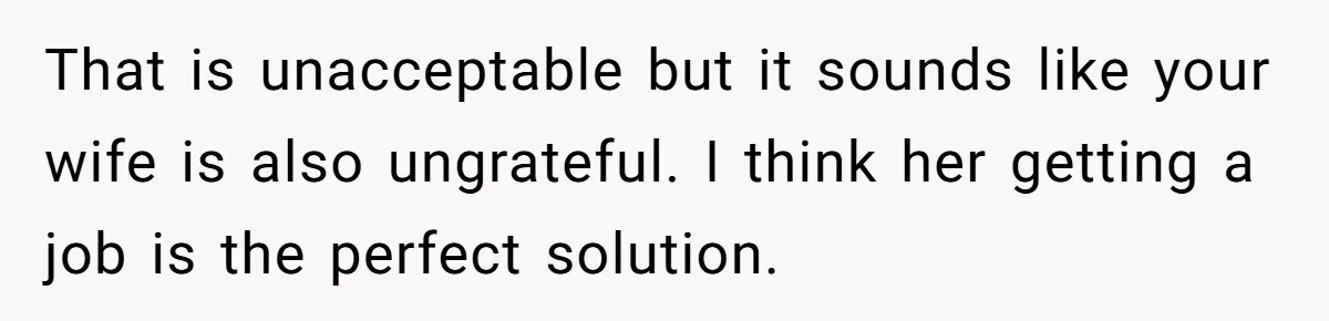 Man Refuses To Keep Funding Adult Kids After Years Of Overtime, Tells Wife To Get A Job That is unacceptable but it sounds like your wife is also ungrateful. I think her getting a job is the perfect solution.
