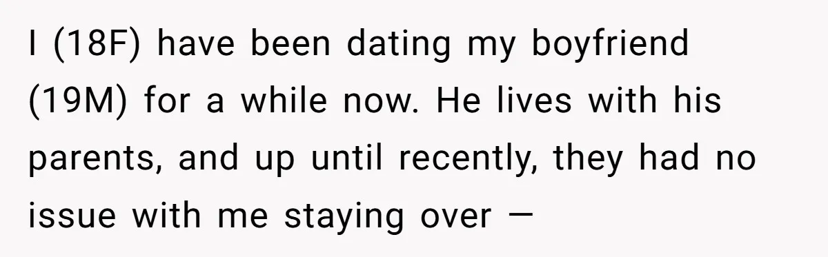I (18F) have been dating my boyfriend (19M) for a while now. He lives with his parents, and up until recently, they had no issue with me staying over —