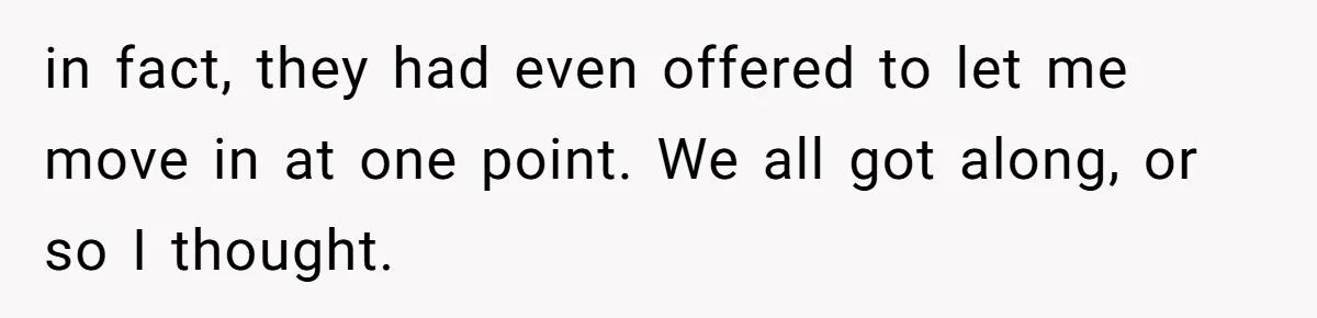 in fact, they had even offered to let me move in at one point. We all got along, or so I thought.