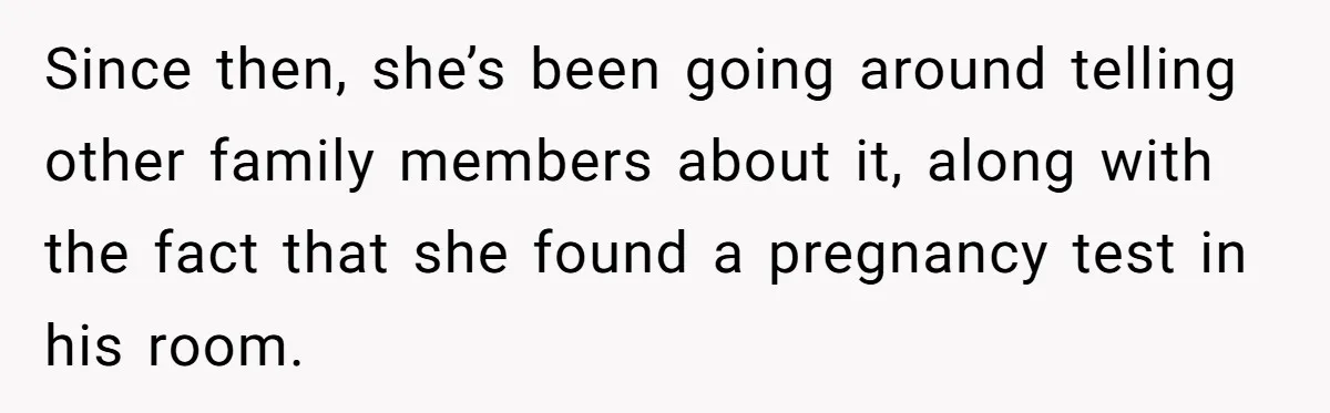 Since then, she’s been going around telling other family members about it, along with the fact that she found a pregnancy test in his room.