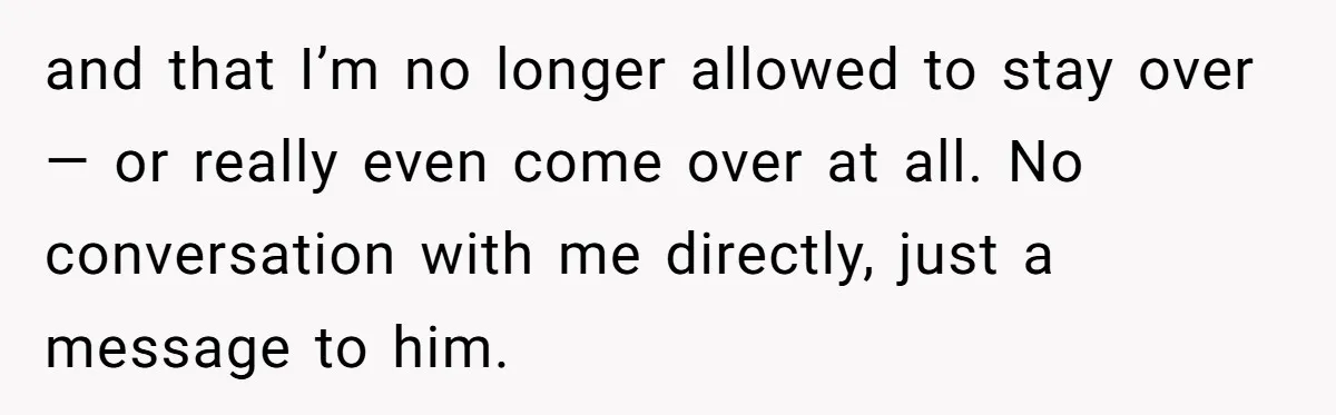 and that I’m no longer allowed to stay over — or really even come over at all. No conversation with me directly, just a message to him.