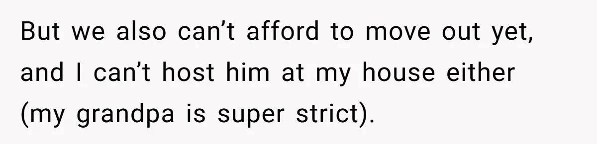 But we also can’t afford to move out yet, and I can’t host him at my house either (my grandpa is super strict).