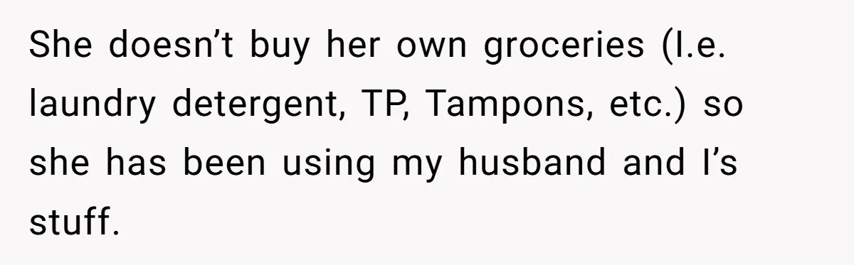 She doesn’t buy her own groceries (I.e. laundry detergent, TP, Tampons, etc.) so she has been using my husband and I’s stuff.
