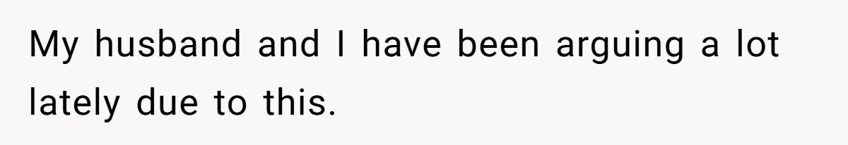 My husband and I have been arguing a lot lately due to this.