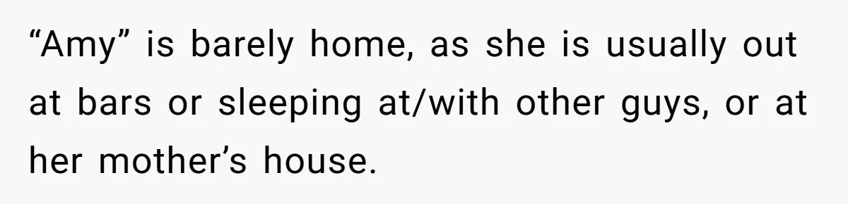 “Amy” is barely home, as she is usually out at bars or sleeping at/with other guys, or at her mother’s house.