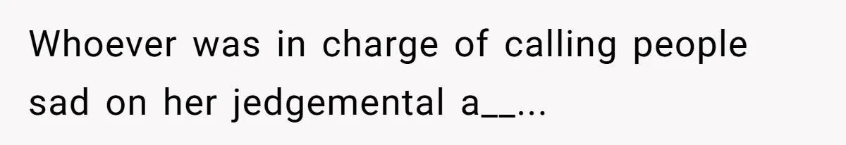 Whoever was in charge of calling people sad on her jedgemental a__...