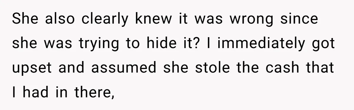 She also clearly knew it was wrong since she was trying to hide it? I immediately got upset and assumed she stole the cash that I had in there,