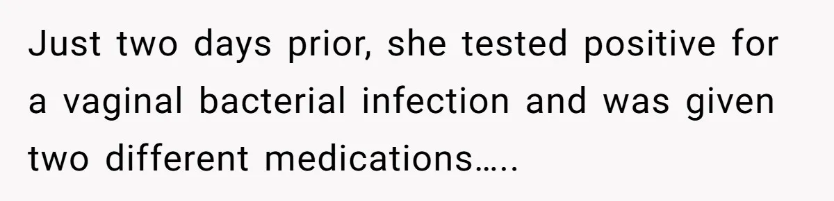 Just two days prior, she tested positive for a vaginal bacterial infection and was given two different medications…..