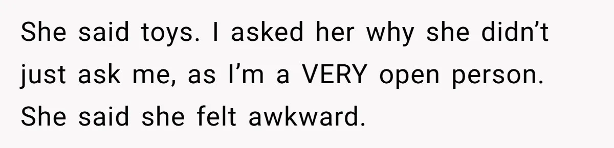 She said toys. I asked her why she didn’t just ask me, as I’m a VERY open person. She said she felt awkward.