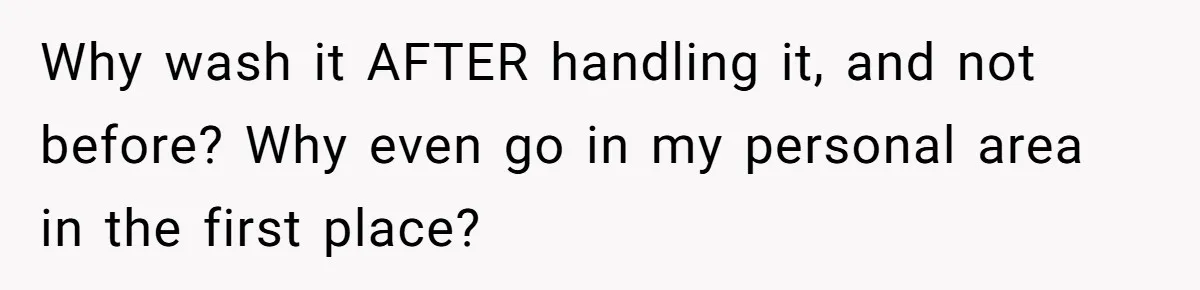 Why wash it AFTER handling it, and not before? Why even go in my personal area in the first place?