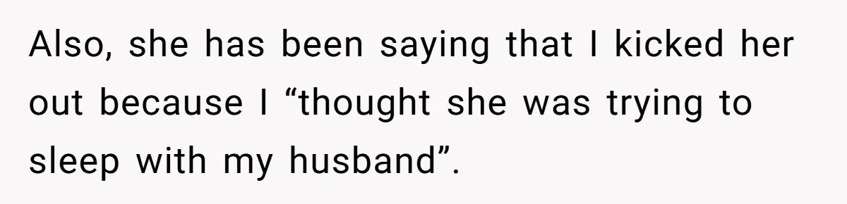 Also, she has been saying that I kicked her out because I “thought she was trying to sleep with my husband”.