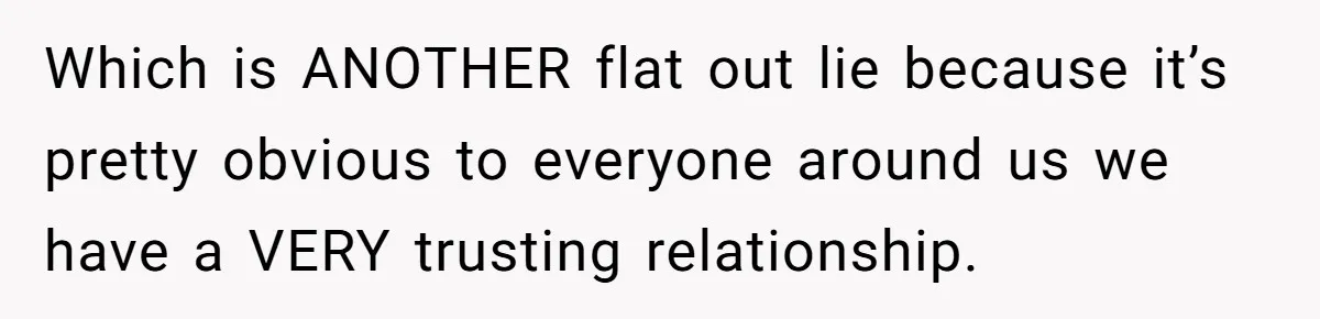 Which is ANOTHER flat out lie because it’s pretty obvious to everyone around us we have a VERY trusting relationship.