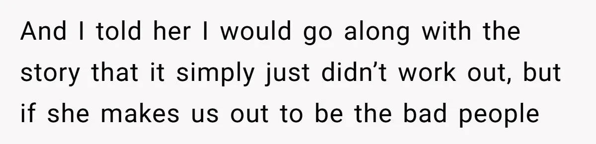And I told her I would go along with the story that it simply just didn’t work out, but if she makes us out to be the bad people