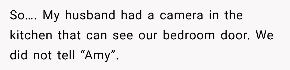 So…. My husband had a camera in the kitchen that can see our bedroom door. We did not tell “Amy”.