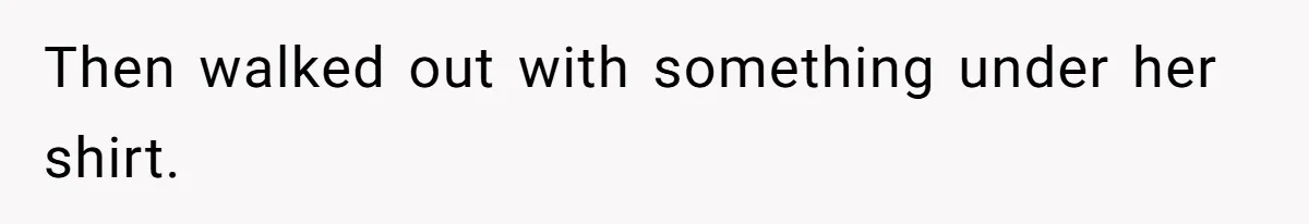 Then walked out with something under her shirt.