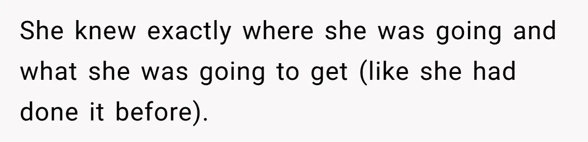 She knew exactly where she was going and what she was going to get (like she had done it before).