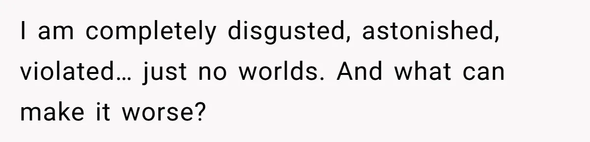 I am completely disgusted, astonished, violated… just no worlds. And what can make it worse?