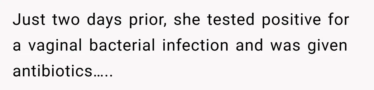 Just two days prior, she tested positive for a vaginal bacterial infection and was given antibiotics…..