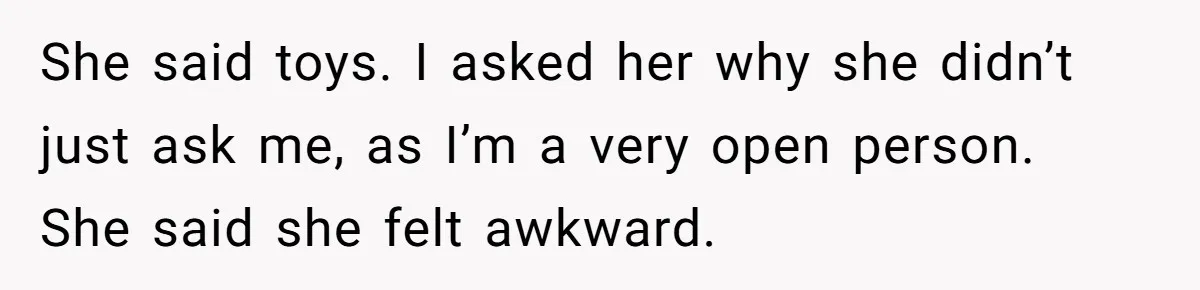 She said toys. I asked her why she didn’t just ask me, as I’m a very open person. She said she felt awkward.