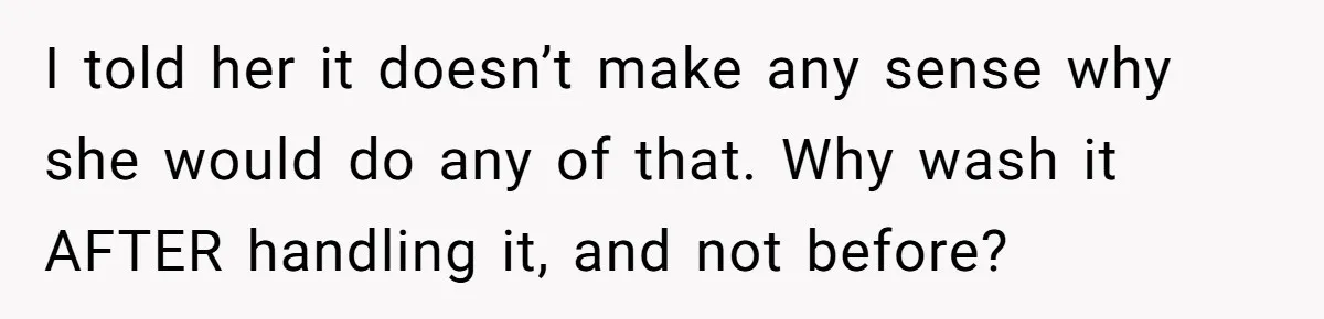 I told her it doesn’t make any sense why she would do any of that. Why wash it AFTER handling it, and not before?