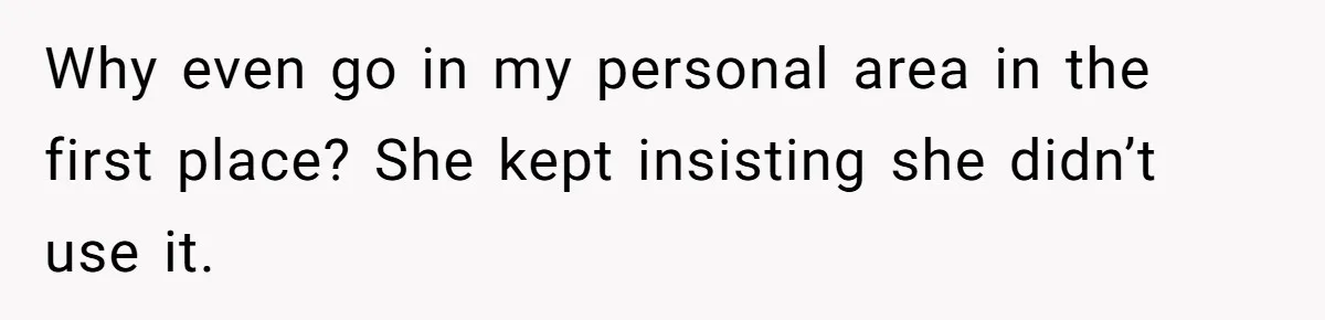Why even go in my personal area in the first place? She kept insisting she didn’t use it.