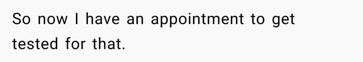 So now I have an appointment to get tested for that.