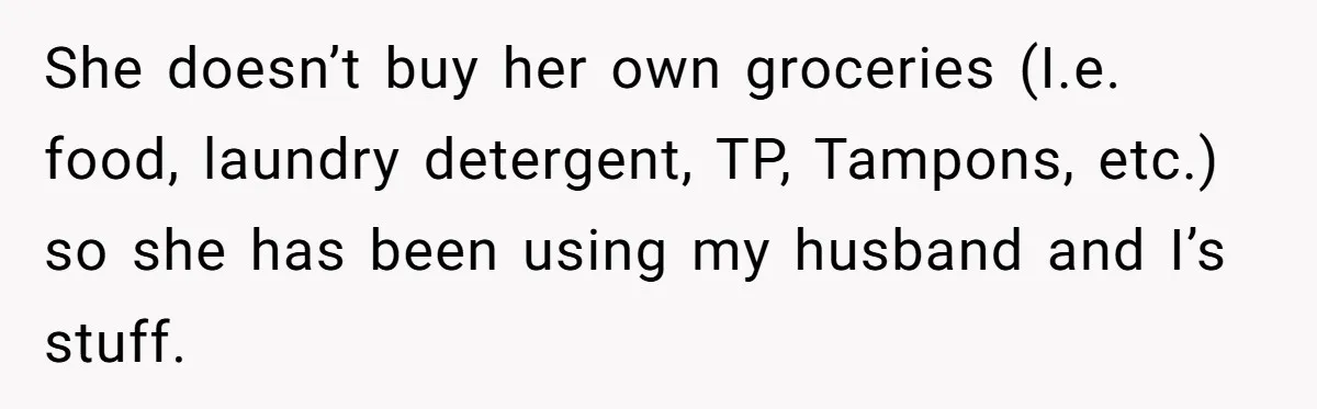 She doesn’t buy her own groceries (I.e. food, laundry detergent, TP, Tampons, etc.) so she has been using my husband and I’s stuff.