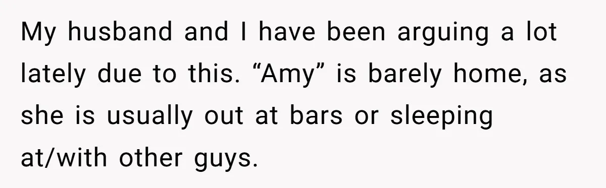 My husband and I have been arguing a lot lately due to this. “Amy” is barely home, as she is usually out at bars or sleeping at/with other guys.