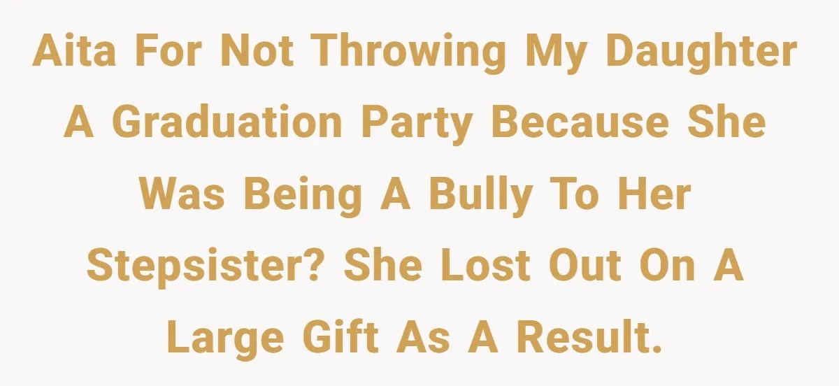 AITA for not throwing my daughter a graduation party because she was being a bully to her stepsister? She lost out on a large gift as a result.