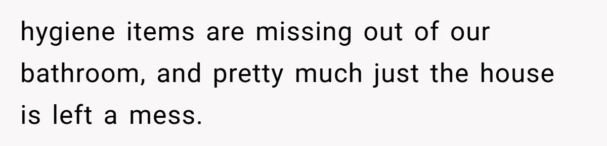 hygiene items are missing out of our bathroom, and pretty much just the house is left a mess.
