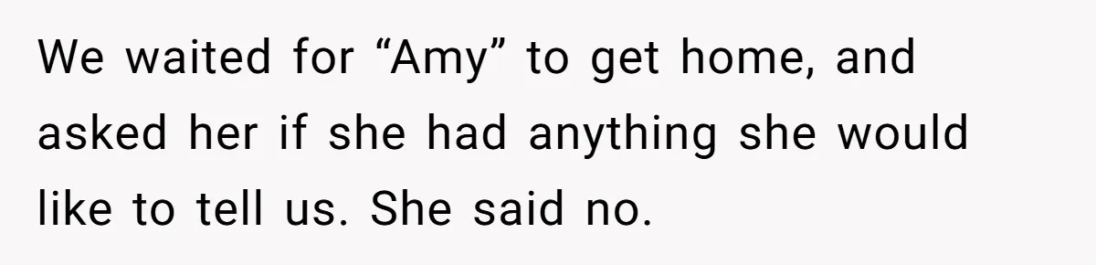 We waited for “Amy” to get home, and asked her if she had anything she would like to tell us. She said no.